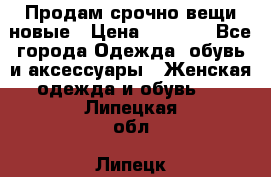 Продам срочно вещи новые › Цена ­ 1 000 - Все города Одежда, обувь и аксессуары » Женская одежда и обувь   . Липецкая обл.,Липецк г.